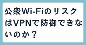 公衆Wi-FiのリスクはVPNで防御できないのか？安全なVPNの選び方は？